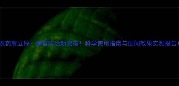 图片 农药腐立停：病害防治新突破！科学使用指南与田间效果实测报告1