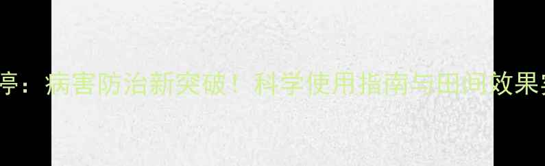 图片 农药腐立停：病害防治新突破！科学使用指南与田间效果实测报告2