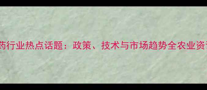 图片 农药行业热点话题：政策、技术与市场趋势全农业资讯1