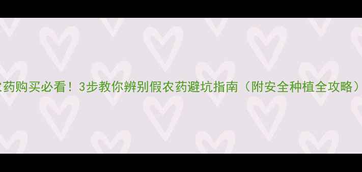 图片 农药购买必看！3步教你辨别假农药避坑指南（附安全种植全攻略）1