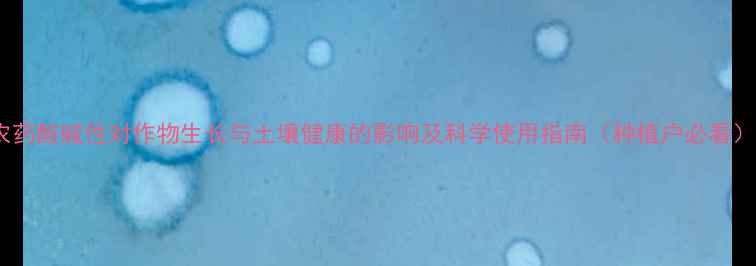 图片 农药酸碱性对作物生长与土壤健康的影响及科学使用指南（种植户必看）1