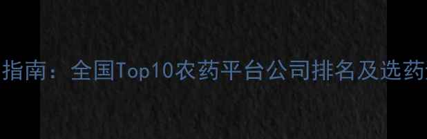 图片 农药采购指南：全国Top10农药平台公司排名及选药避坑技巧