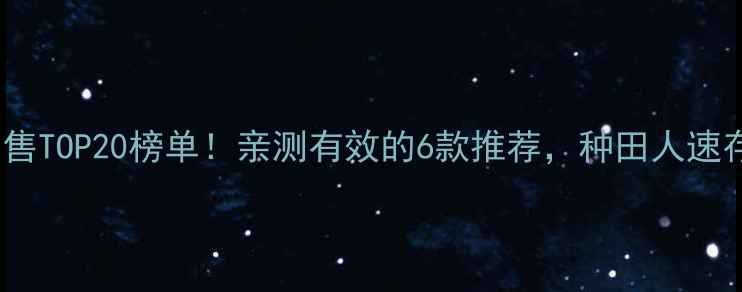 图片 农药销售TOP20榜单！亲测有效的6款推荐，种田人速存！🌱1