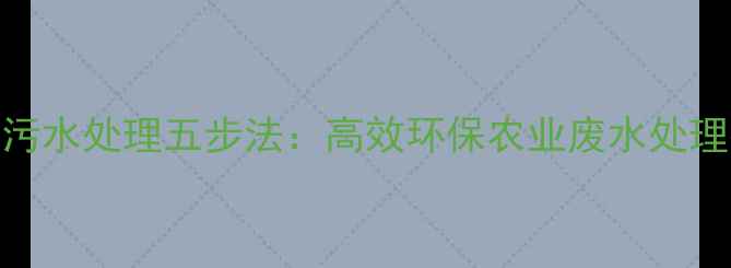 图片 农药除草剂污水处理五步法：高效环保农业废水处理技术与案例