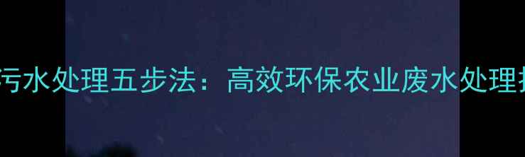 图片 农药除草剂污水处理五步法：高效环保农业废水处理技术与案例1