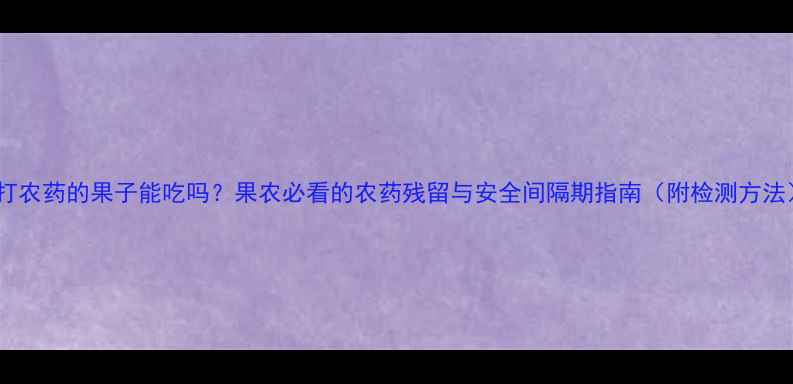 图片 刚打农药的果子能吃吗？果农必看的农药残留与安全间隔期指南（附检测方法）2