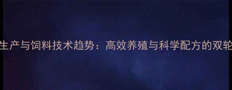 图片 动物生产与饲料技术趋势：高效养殖与科学配方的双轮驱动