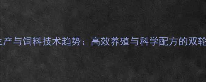 图片 动物生产与饲料技术趋势：高效养殖与科学配方的双轮驱动2