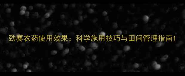 图片 劲赛农药使用效果：科学施用技巧与田间管理指南1