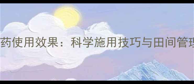 图片 劲赛农药使用效果：科学施用技巧与田间管理指南2