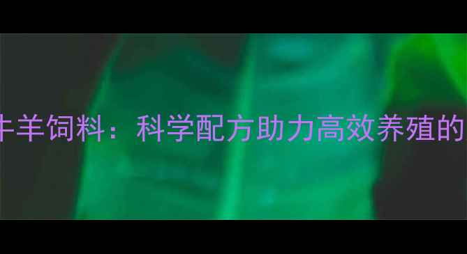 图片 北京中农大牛羊饲料：科学配方助力高效养殖的产业新标杆1