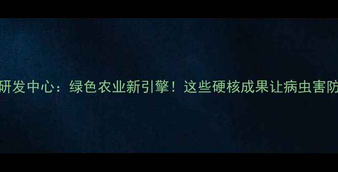 图片 北京农药研发中心：绿色农业新引擎！这些硬核成果让病虫害防治更智能