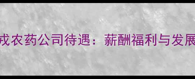 图片 北京华戎农药公司待遇：薪酬福利与发展前景全