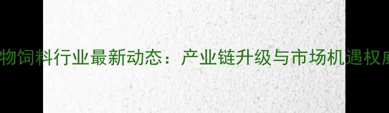 图片 北京宠物饲料行业最新动态：产业链升级与市场机遇权威解读2