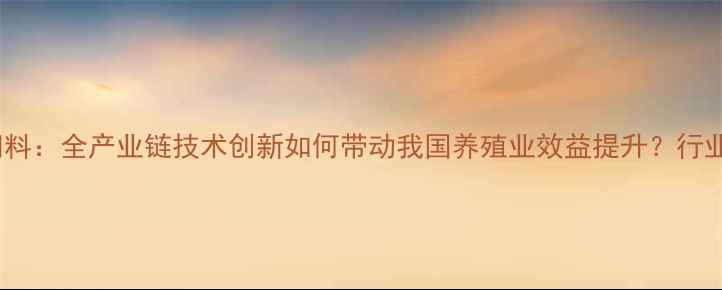 图片 北京普爱饲料：全产业链技术创新如何带动我国养殖业效益提升？行业解决方案1