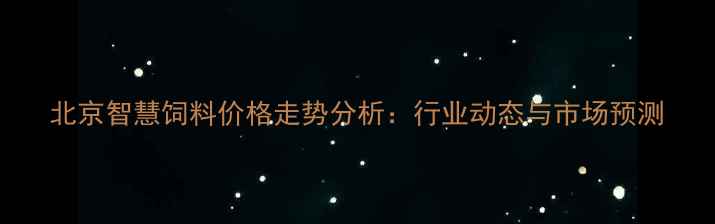 图片 北京智慧饲料价格走势分析：行业动态与市场预测