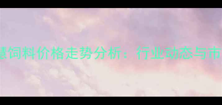 图片 北京智慧饲料价格走势分析：行业动态与市场预测2