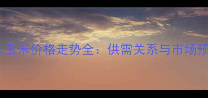 图片 北京玉米价格走势全：供需关系与市场预测1