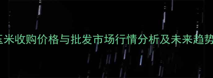 图片 北京玉米收购价格与批发市场行情分析及未来趋势预测1