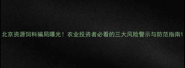 图片 北京资源饲料骗局曝光！农业投资者必看的三大风险警示与防范指南1