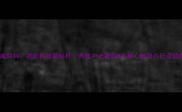 图片 北京通威饲料：农业科技新标杆！养殖户必看的5大核心优势与行业趋势解读1