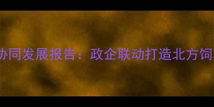 图片 北京饲料产业协同发展报告：政企联动打造北方饲料创新生态圈1