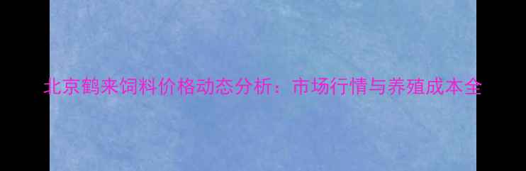 图片 北京鹤来饲料价格动态分析：市场行情与养殖成本全