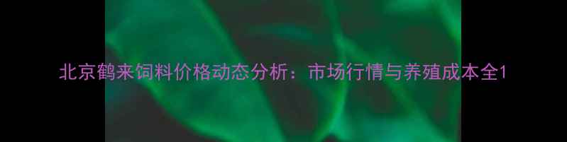 图片 北京鹤来饲料价格动态分析：市场行情与养殖成本全1