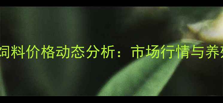 图片 北京鹤来饲料价格动态分析：市场行情与养殖成本全2