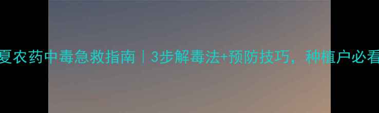 图片 半夏农药中毒急救指南｜3步解毒法+预防技巧，种植户必看！