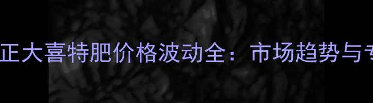 图片 华中地区正大喜特肥价格波动全：市场趋势与专家解读1