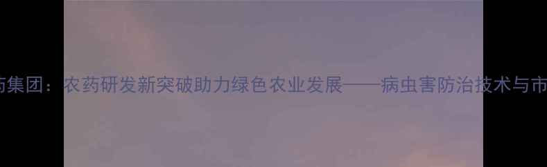 图片 华比制药集团：农药研发新突破助力绿色农业发展——病虫害防治技术与市场趋势1