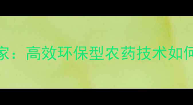 图片 南京领先农药厂家：高效环保型农药技术如何助力生态种植？