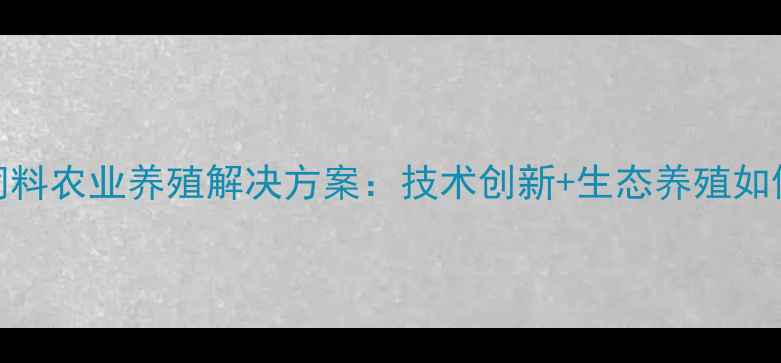 图片 南宁市加力饲料农业养殖解决方案：技术创新+生态养殖如何助农增收？