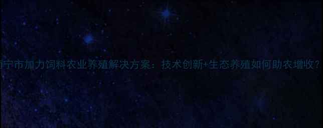 图片 南宁市加力饲料农业养殖解决方案：技术创新+生态养殖如何助农增收？2