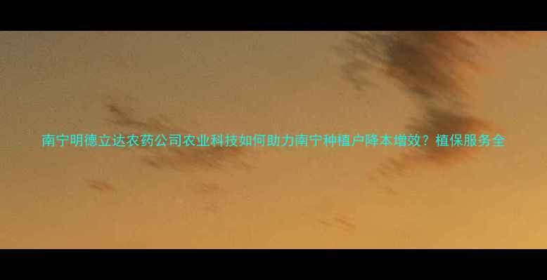 图片 南宁明德立达农药公司农业科技如何助力南宁种植户降本增效？植保服务全