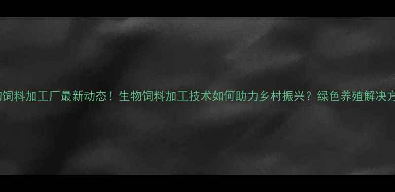 图片 南昌生物饲料加工厂最新动态！生物饲料加工技术如何助力乡村振兴？绿色养殖解决方案大🌱2
