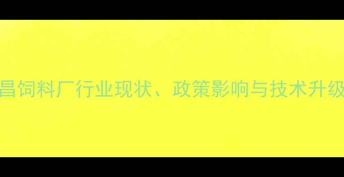 图片 南昌饲料厂行业现状、政策影响与技术升级全