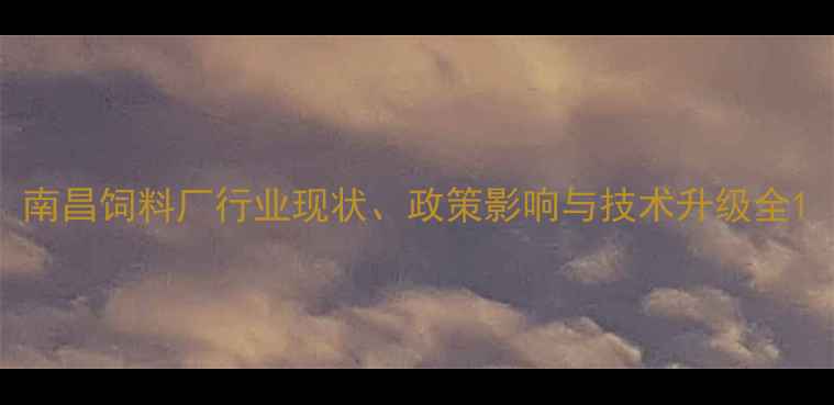 图片 南昌饲料厂行业现状、政策影响与技术升级全1
