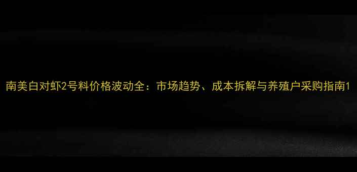 图片 南美白对虾2号料价格波动全：市场趋势、成本拆解与养殖户采购指南1