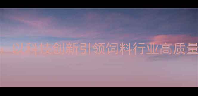 图片 南通友辰饲料有限公司：以科技创新引领饲料行业高质量发展（农业企业深度）