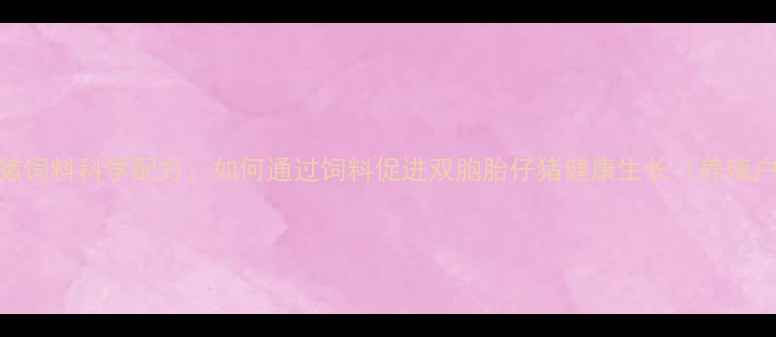 图片 双胞胎猪饲料科学配方：如何通过饲料促进双胞胎仔猪健康生长（养殖户必看）