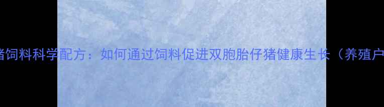 图片 双胞胎猪饲料科学配方：如何通过饲料促进双胞胎仔猪健康生长（养殖户必看）2