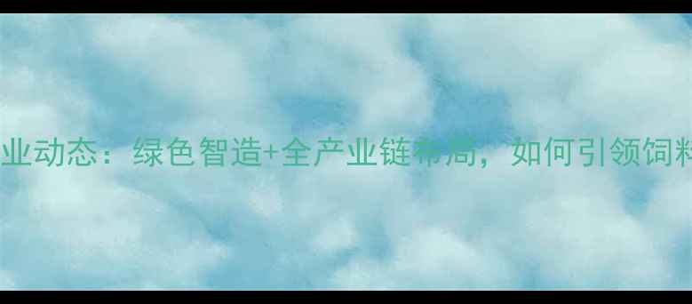 图片 双良饲料厂行业动态：绿色智造+全产业链布局，如何引领饲料行业升级？2