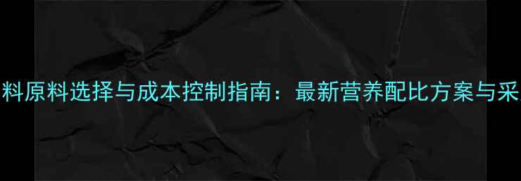 图片 发酵饲料原料选择与成本控制指南：最新营养配比方案与采购策略