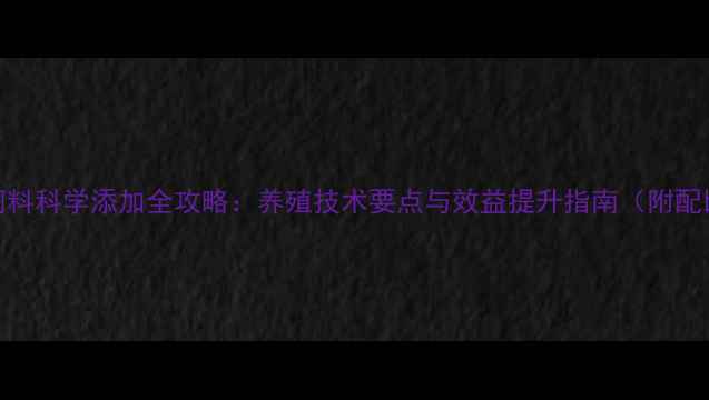 图片 发酵饲料科学添加全攻略：养殖技术要点与效益提升指南（附配比表）