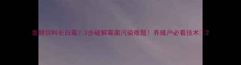 图片 发酵饲料长白霉？3步破解霉菌污染难题！养殖户必看技术🌾2