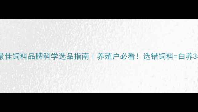 图片 口碑最佳饲料品牌科学选品指南｜养殖户必看！选错饲料=白养3年？2