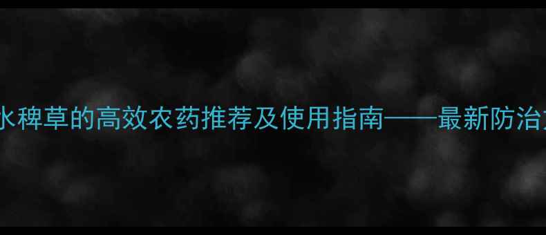 图片 只除水稗草的高效农药推荐及使用指南——最新防治方案2