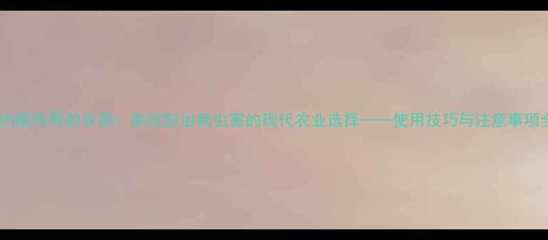 图片 可内吸传导的农药：高效防治病虫害的现代农业选择——使用技巧与注意事项全2